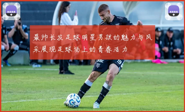 最帅长发足球明星男孩的魅力与风采展现足球场上的青春活力