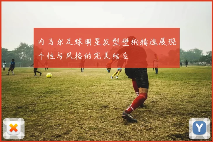 内马尔足球明星发型壁纸精选展现个性与风格的完美结合