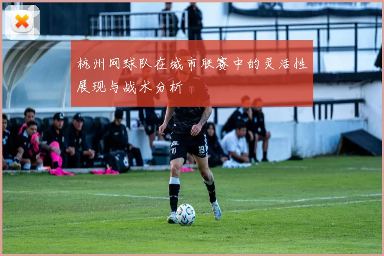 杭州网球队在城市联赛中的灵活性展现与战术分析