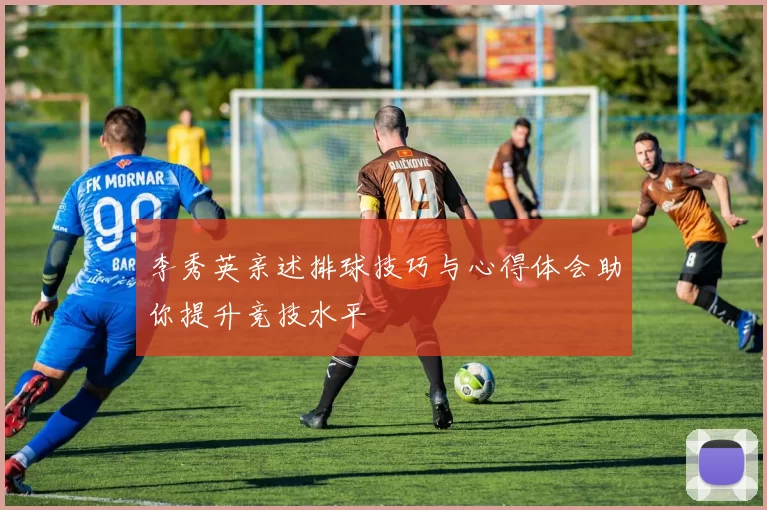 李秀英亲述排球技巧与心得体会助你提升竞技水平
