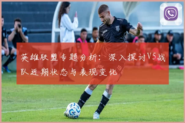 英雄联盟专题分析：深入探讨V5战队近期状态与表现变化