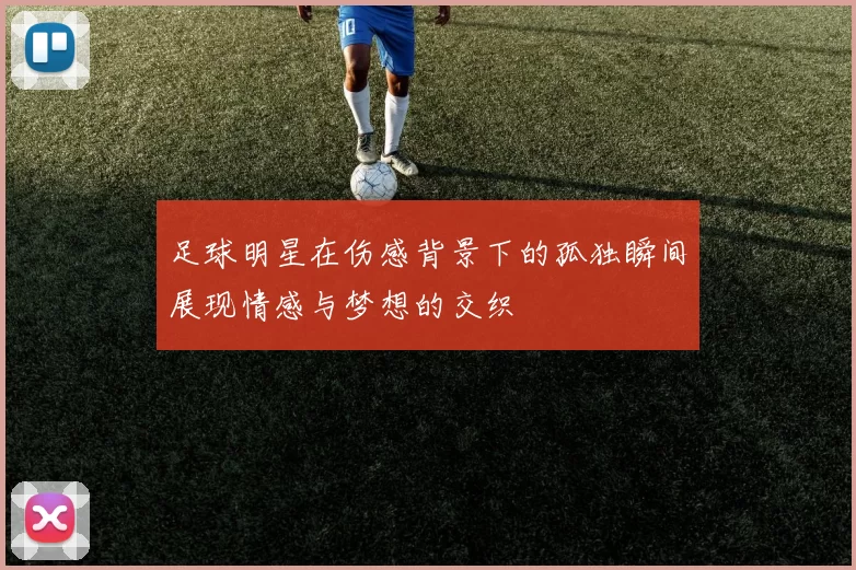 足球明星在伤感背景下的孤独瞬间展现情感与梦想的交织