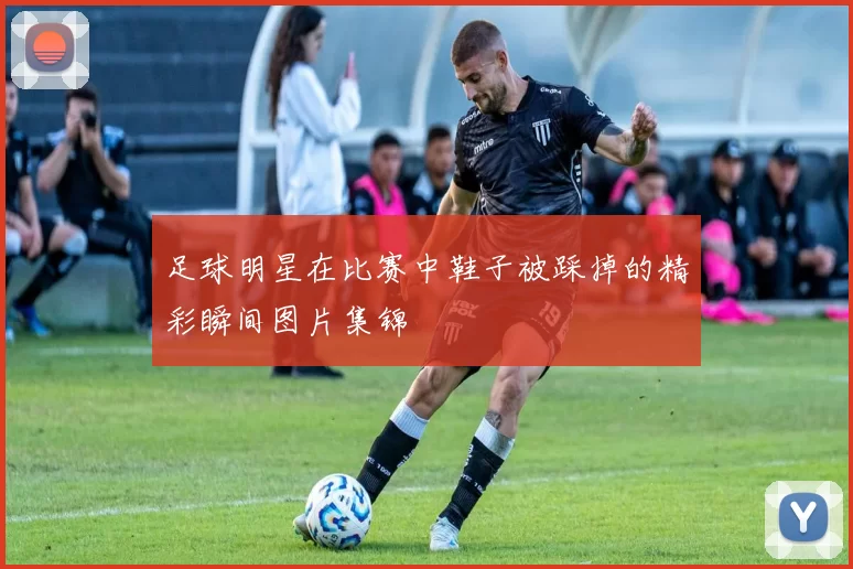 足球明星在比赛中鞋子被踩掉的精彩瞬间图片集锦