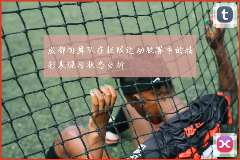 成都街舞队在极限运动联赛中的精彩表现与状态分析