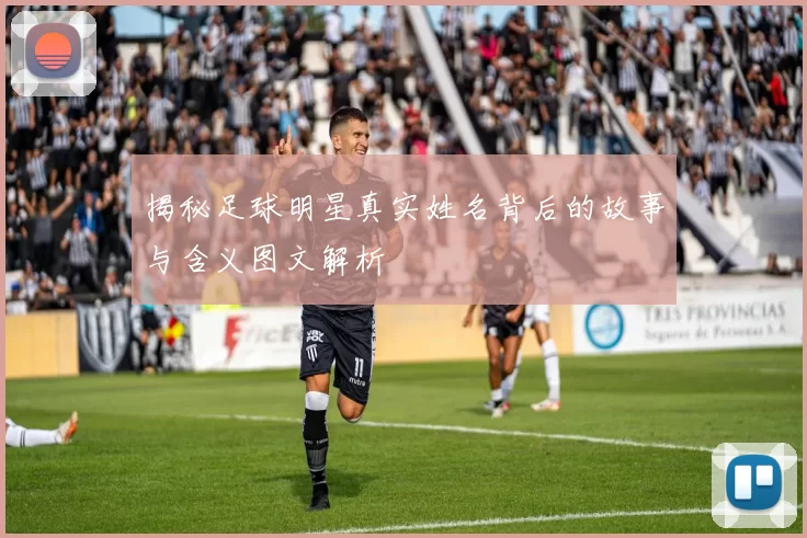 揭秘足球明星真实姓名背后的故事与含义图文解析
