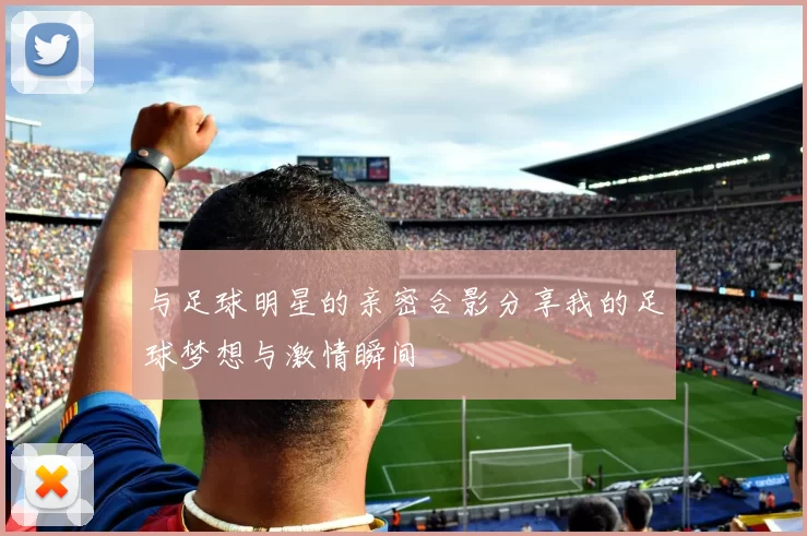 与足球明星的亲密合影分享我的足球梦想与激情瞬间