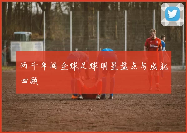 两千年间全球足球明星盘点与成就回顾