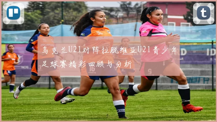 乌克兰U21对阵拉脱维亚U21青少年足球赛精彩回顾与分析