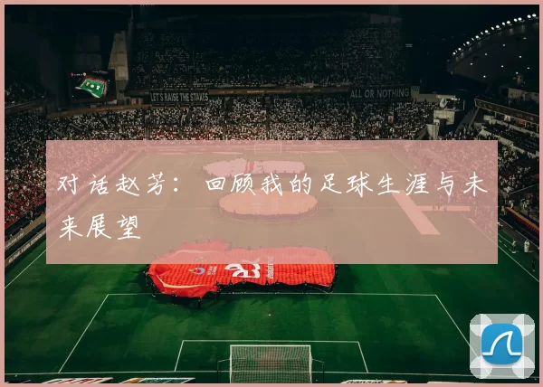对话赵芳：回顾我的足球生涯与未来展望