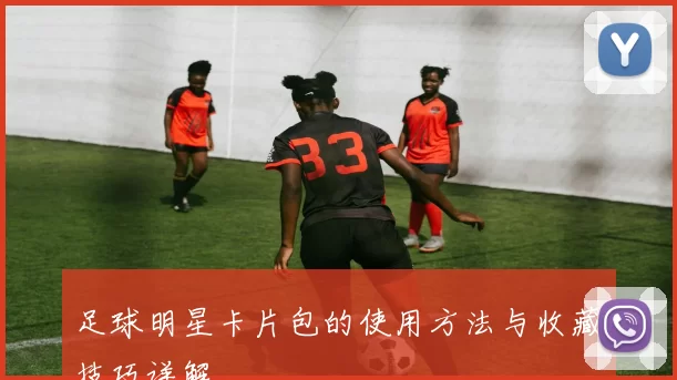 足球明星卡片包的使用方法与收藏技巧详解