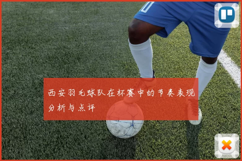 西安羽毛球队在杯赛中的节奏表现分析与点评