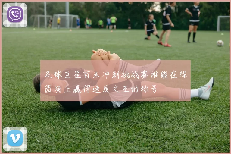 足球巨星百米冲刺挑战赛谁能在绿茵场上赢得速度之王的称号