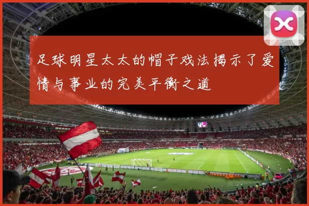 足球明星太太的帽子戏法揭示了爱情与事业的完美平衡之道