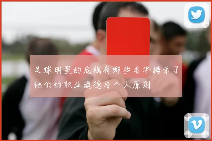足球明星的底线有哪些名字揭示了他们的职业道德与个人原则