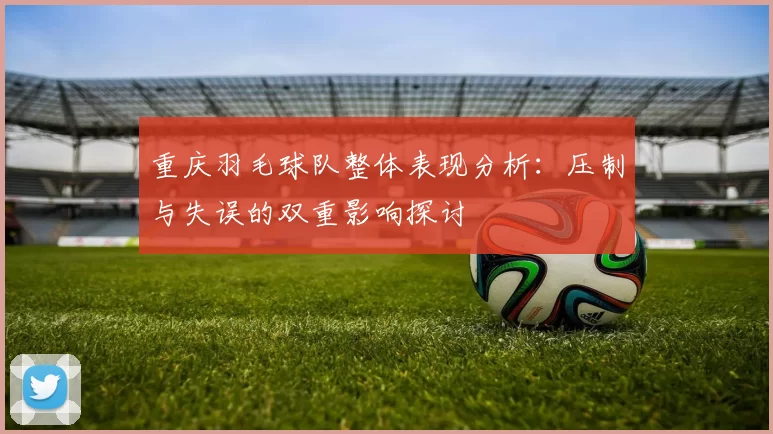 重庆羽毛球队整体表现分析：压制与失误的双重影响探讨