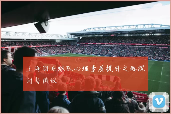 上海羽毛球队心理素质提升之路探讨与热议