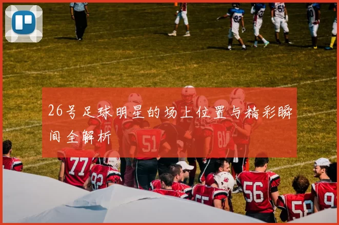 26号足球明星的场上位置与精彩瞬间全解析