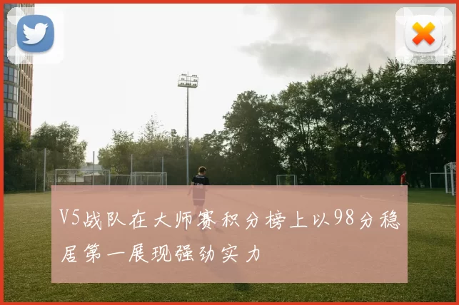 V5战队在大师赛积分榜上以98分稳居第一展现强劲实力