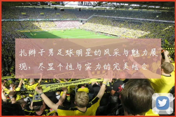 扎辫子男足球明星的风采与魅力展现，尽显个性与实力的完美结合