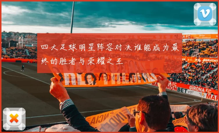 四大足球明星阵容对决谁能成为最终的胜者与荣耀之王