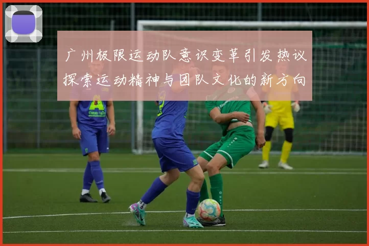 广州极限运动队意识变革引发热议探索运动精神与团队文化的新方向