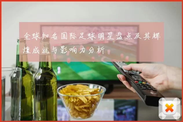 全球知名国际足球明星盘点及其辉煌成就与影响力分析