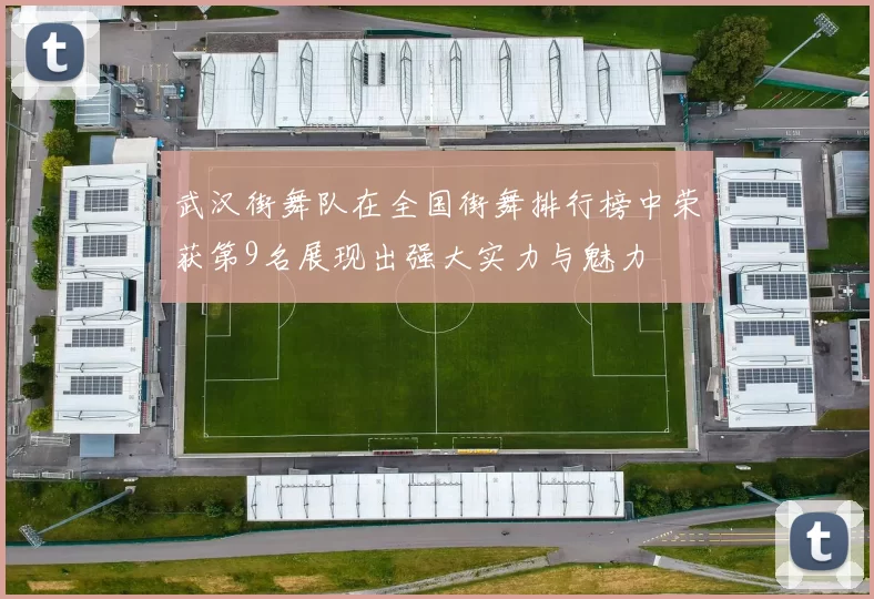 武汉街舞队在全国街舞排行榜中荣获第9名展现出强大实力与魅力