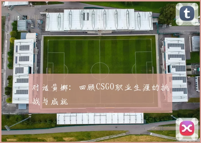 对话黄娜：回顾CSGO职业生涯的挑战与成就