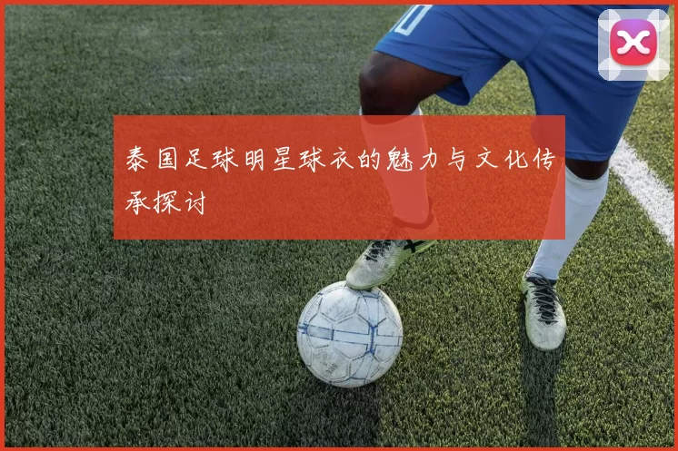 泰国足球明星球衣的魅力与文化传承探讨