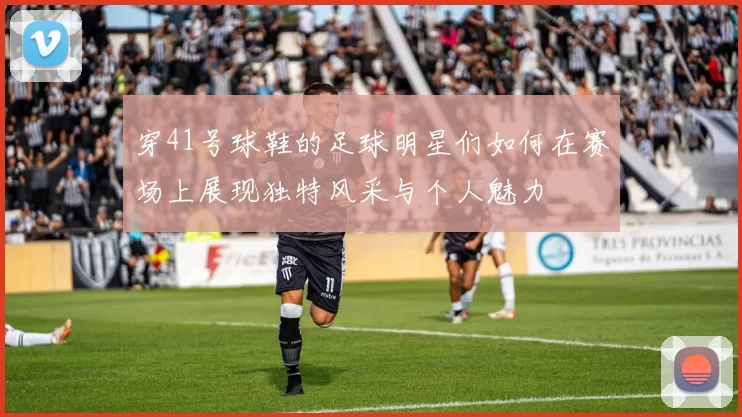 穿41号球鞋的足球明星们如何在赛场上展现独特风采与个人魅力