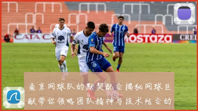 南京网球队的默契配合揭秘网球巨献带你领略团队精神与技术结合的魅力