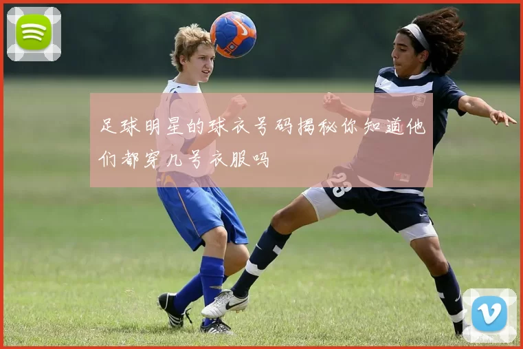 足球明星的球衣号码揭秘你知道他们都穿几号衣服吗