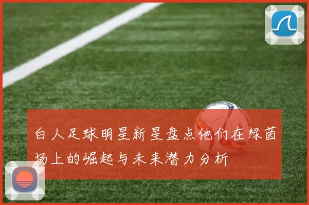白人足球明星新星盘点他们在绿茵场上的崛起与未来潜力分析