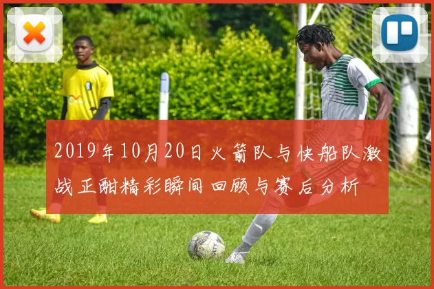 2019年10月20日火箭队与快船队激战正酣精彩瞬间回顾与赛后分析