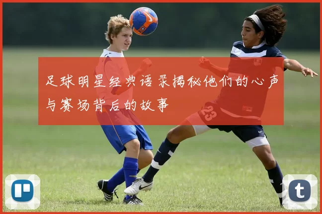 足球明星经典语录揭秘他们的心声与赛场背后的故事