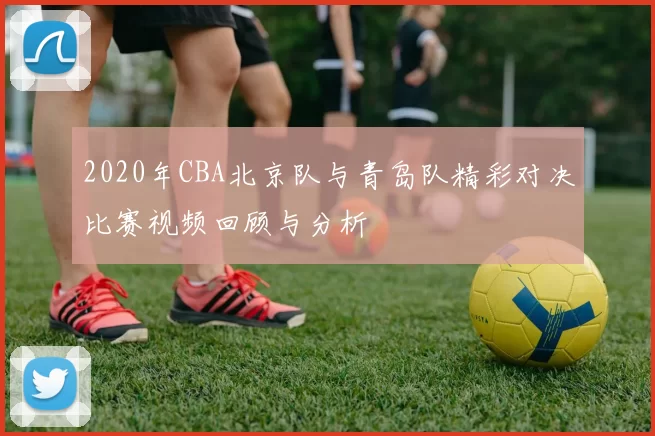 2020年CBA北京队与青岛队精彩对决比赛视频回顾与分析