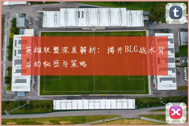 英雄联盟深度解析：揭开BLG战术背后的秘密与策略