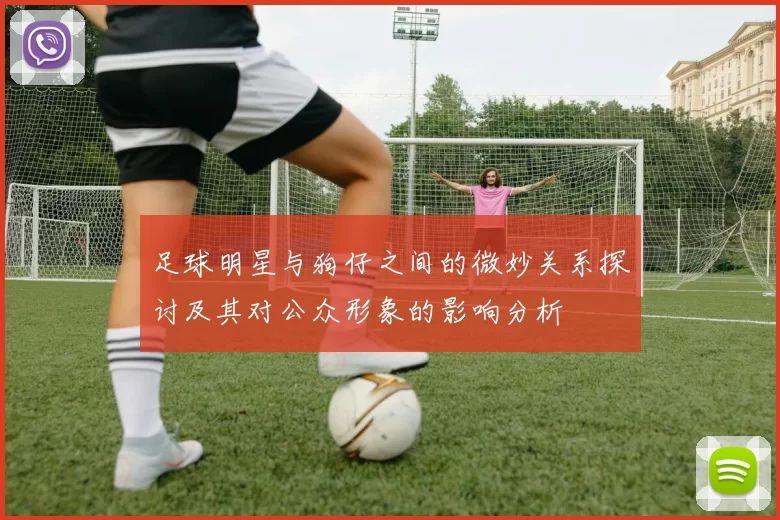 足球明星与狗仔之间的微妙关系探讨及其对公众形象的影响分析